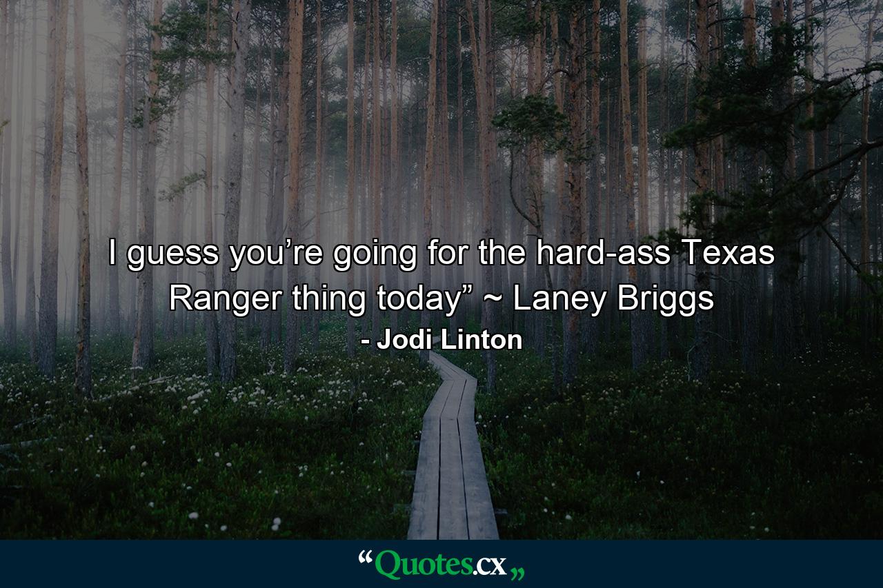 I guess you’re going for the hard-ass Texas Ranger thing today” ~ Laney Briggs - Quote by Jodi Linton