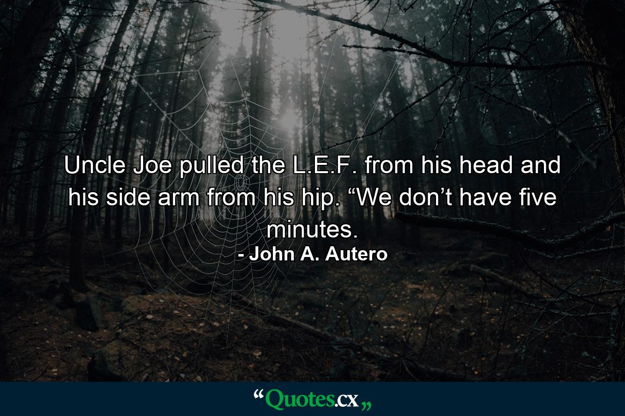 Uncle Joe pulled the L.E.F. from his head and his side arm from his hip. “We don’t have five minutes. - Quote by John A. Autero