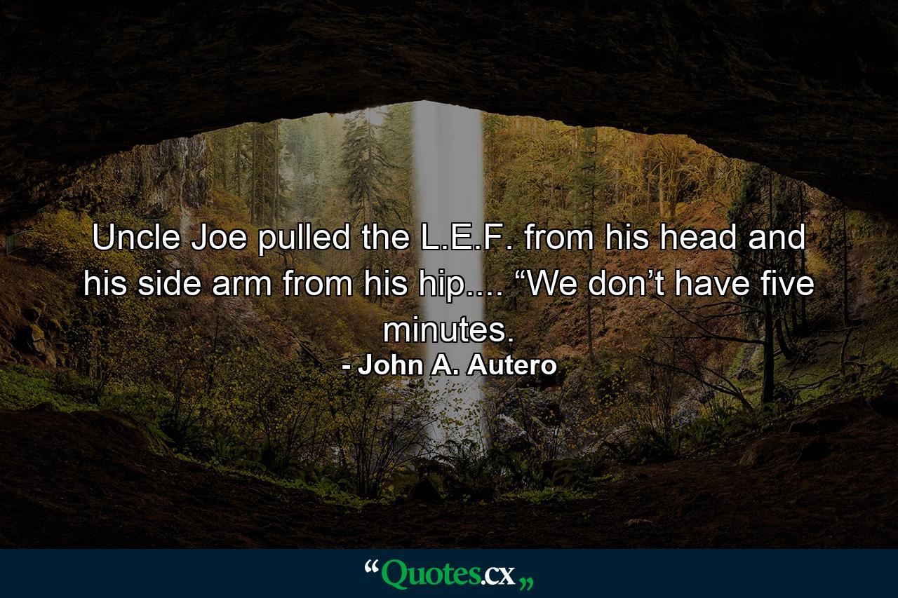 Uncle Joe pulled the L.E.F. from his head and his side arm from his hip.... “We don’t have five minutes. - Quote by John A. Autero