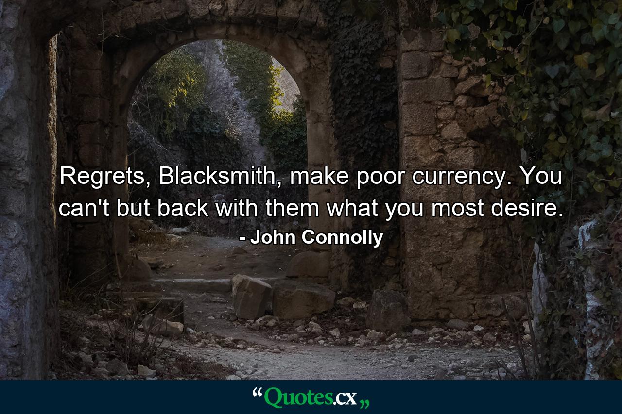 Regrets, Blacksmith, make poor currency. You can't but back with them what you most desire. - Quote by John Connolly