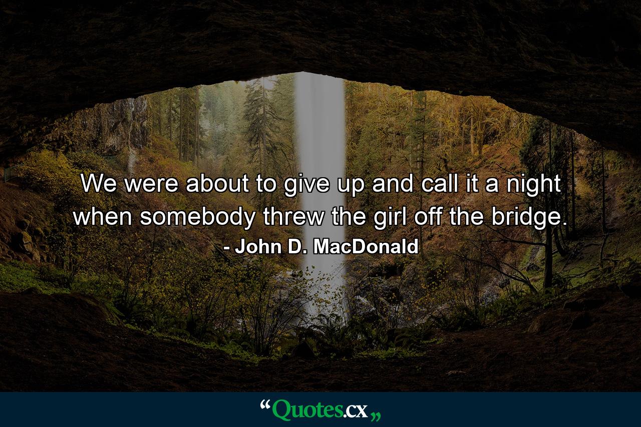 We were about to give up and call it a night when somebody threw the girl off the bridge. - Quote by John D. MacDonald