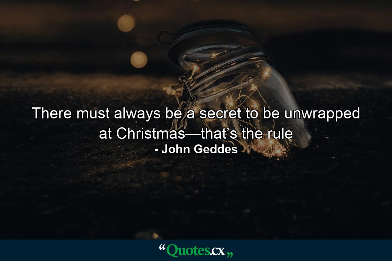 There must always be a secret to be unwrapped at Christmas—that’s the rule - Quote by John Geddes