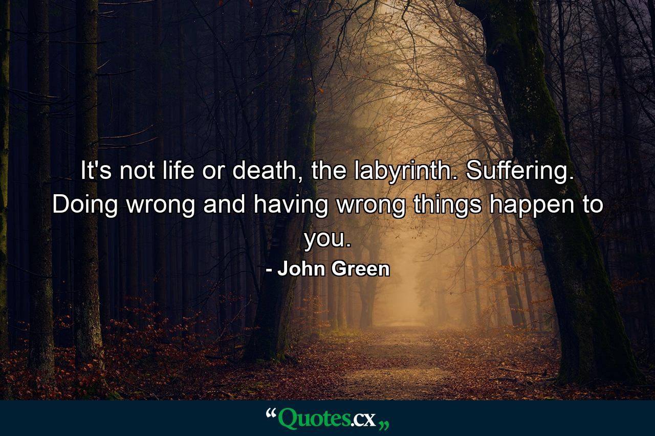 It's not life or death, the labyrinth. Suffering. Doing wrong and having wrong things happen to you. - Quote by John Green