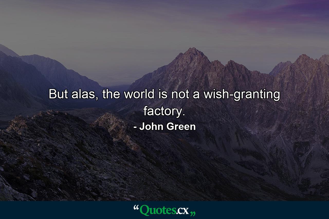 But alas, the world is not a wish-granting factory. - Quote by John Green