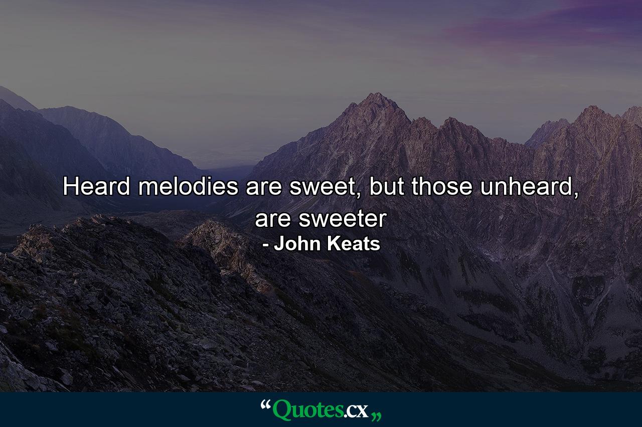 Heard melodies are sweet, but those unheard, are sweeter - Quote by John Keats