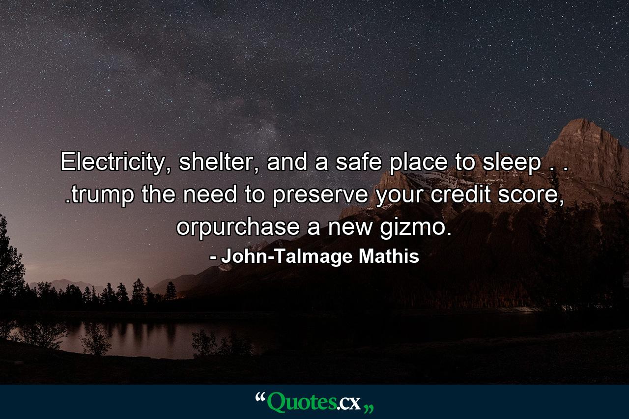 Electricity, shelter, and a safe place to sleep . . .trump the need to preserve your credit score, orpurchase a new gizmo. - Quote by John-Talmage Mathis