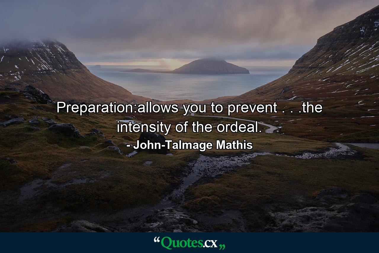 Preparation:allows you to prevent . . .the intensity of the ordeal. - Quote by John-Talmage Mathis