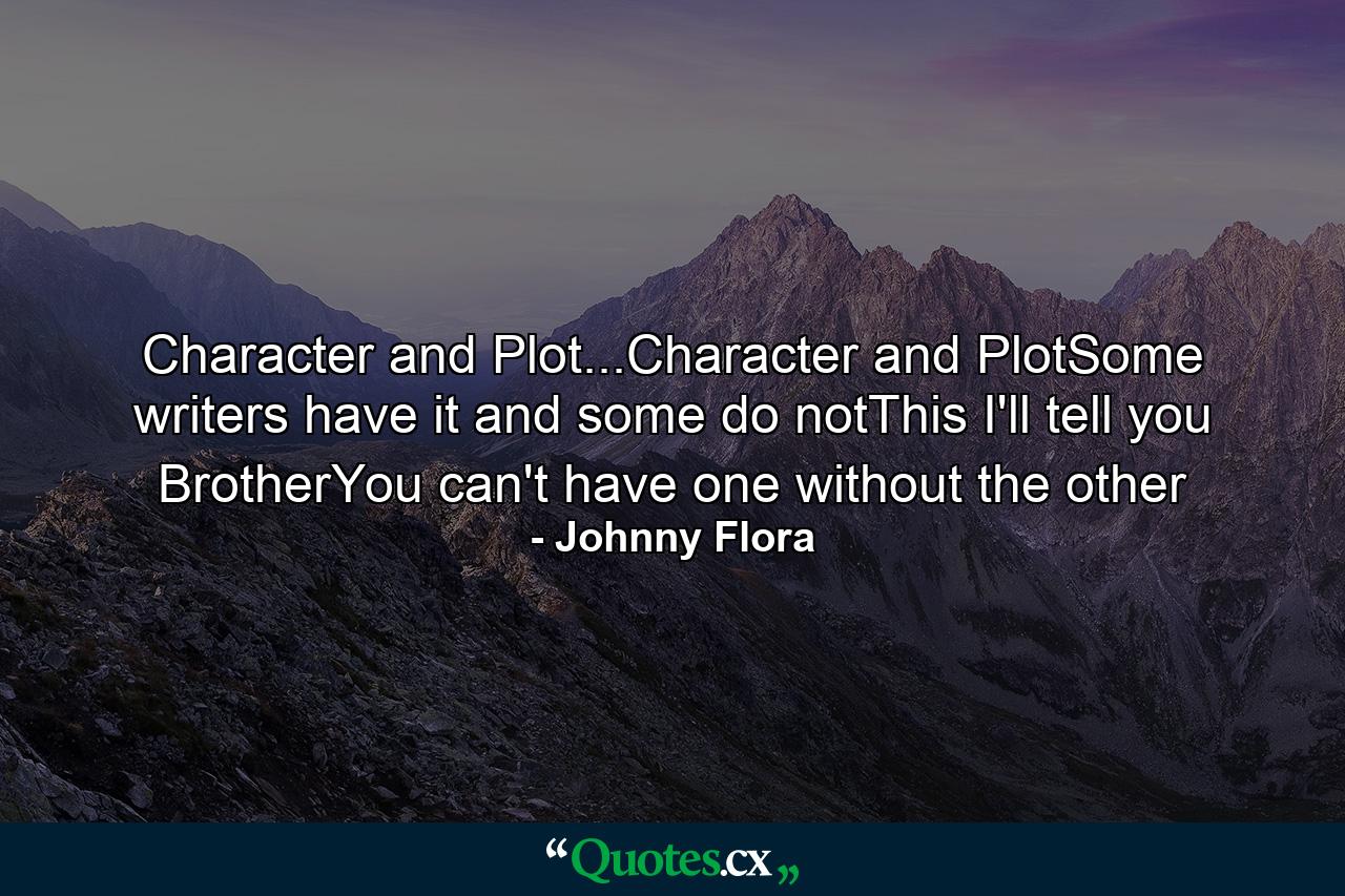 Character and Plot...Character and PlotSome writers have it and some do notThis I'll tell you BrotherYou can't have one without the other - Quote by Johnny Flora