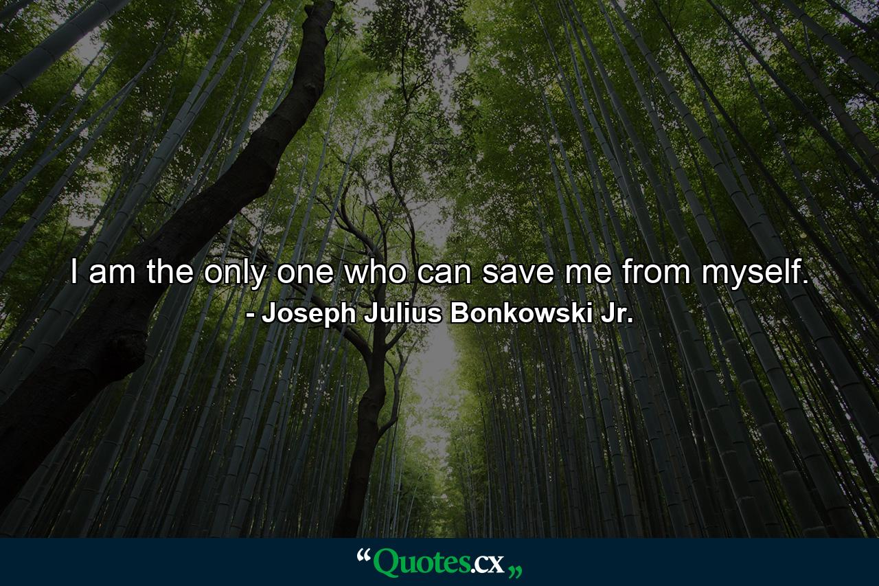 I am the only one who can save me from myself. - Quote by Joseph Julius Bonkowski Jr.