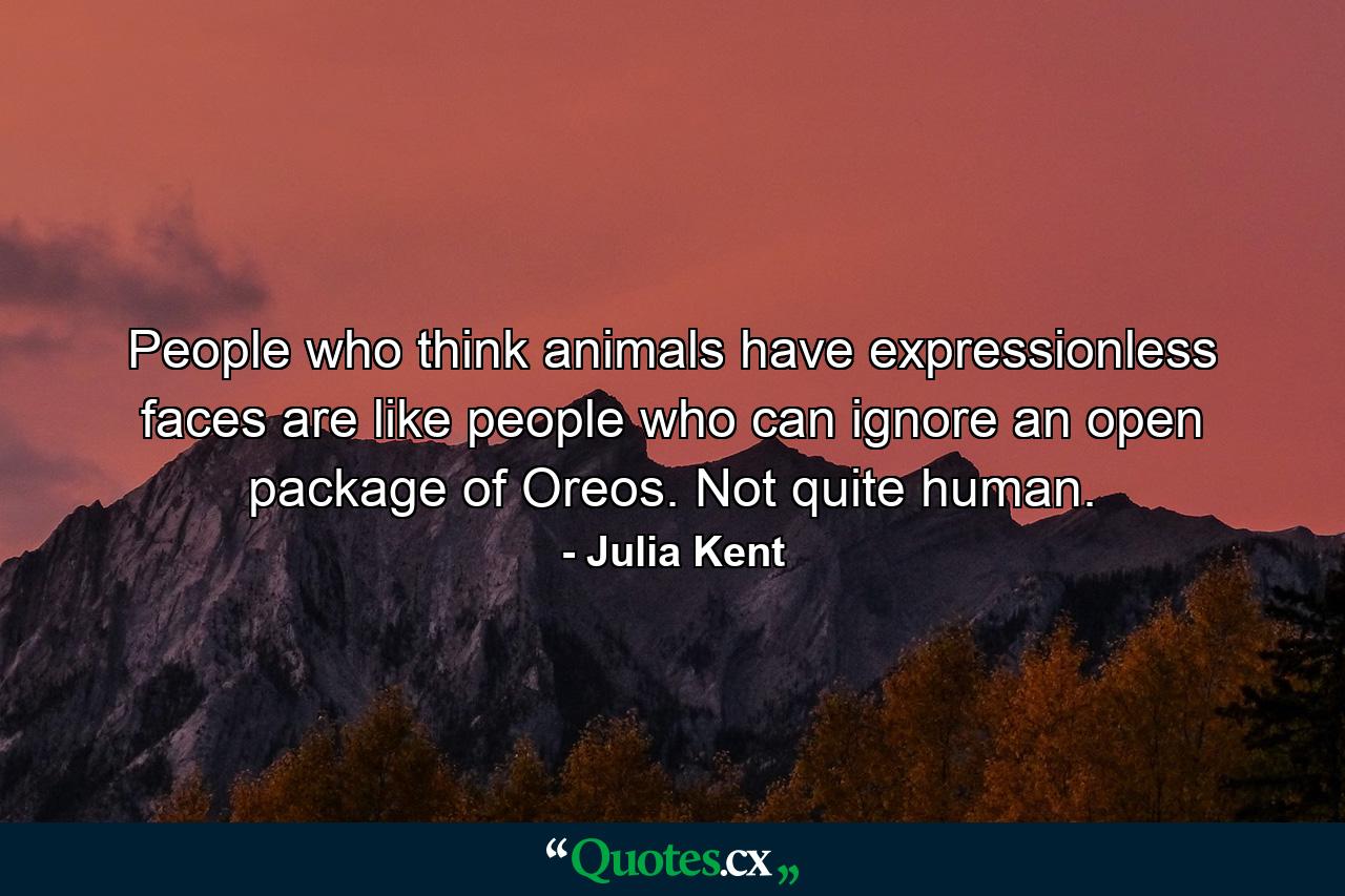 People who think animals have expressionless faces are like people who can ignore an open package of Oreos. Not quite human. - Quote by Julia Kent