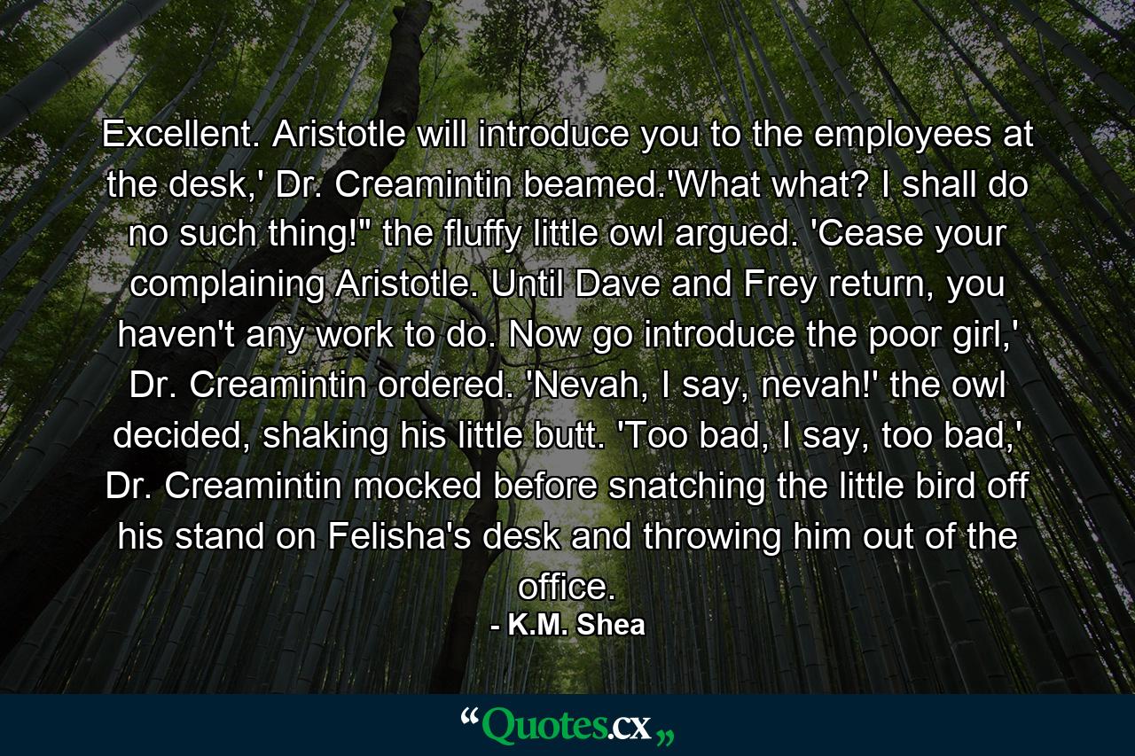 Excellent. Aristotle will introduce you to the employees at the desk,' Dr. Creamintin beamed.'What what? I shall do no such thing!