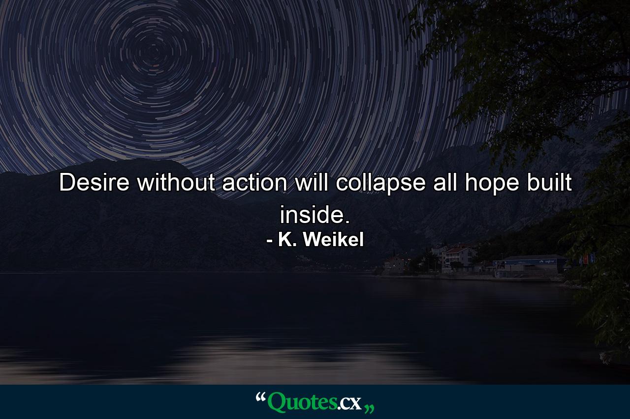 Desire without action will collapse all hope built inside. - Quote by K. Weikel