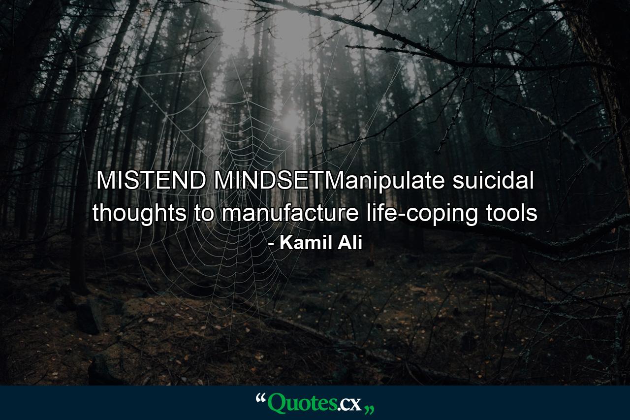 MISTEND MINDSETManipulate suicidal thoughts to manufacture life-coping tools - Quote by Kamil Ali