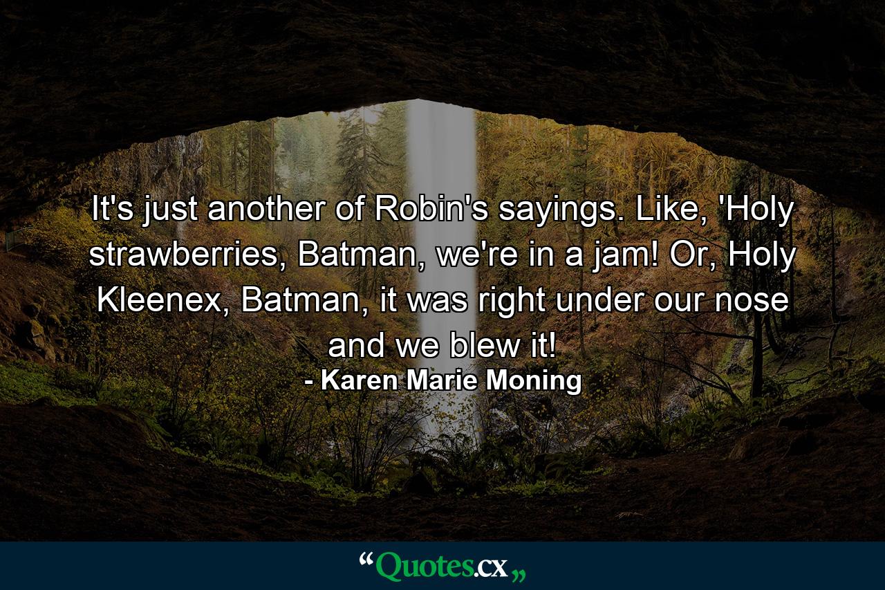 It's just another of Robin's sayings. Like, 'Holy strawberries, Batman, we're in a jam! Or, Holy Kleenex, Batman, it was right under our nose and we blew it! - Quote by Karen Marie Moning