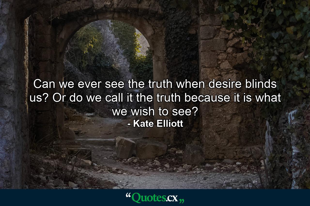 Can we ever see the truth when desire blinds us? Or do we call it the truth because it is what we wish to see? - Quote by Kate Elliott