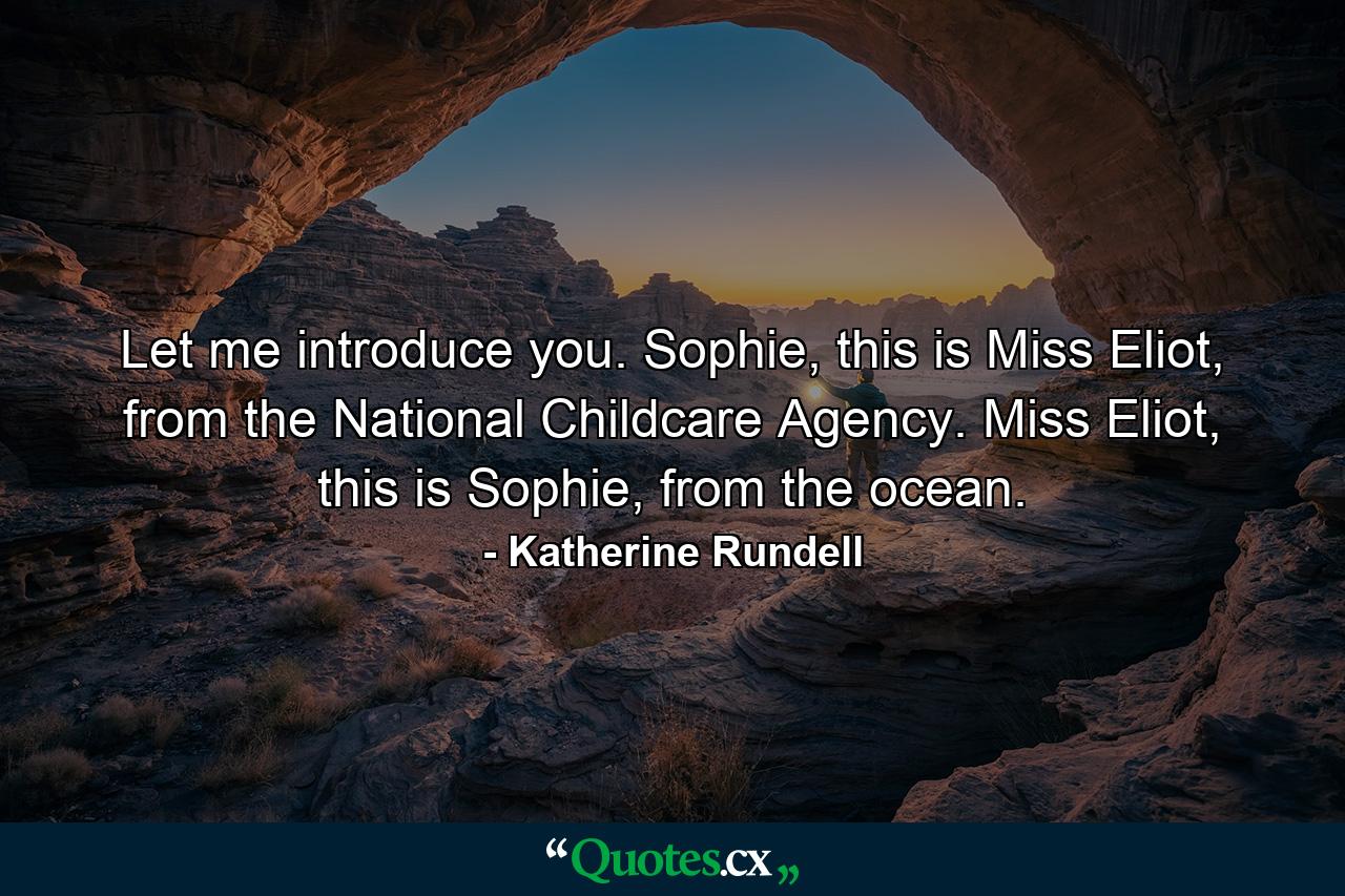 Let me introduce you. Sophie, this is Miss Eliot, from the National Childcare Agency. Miss Eliot, this is Sophie, from the ocean. - Quote by Katherine Rundell