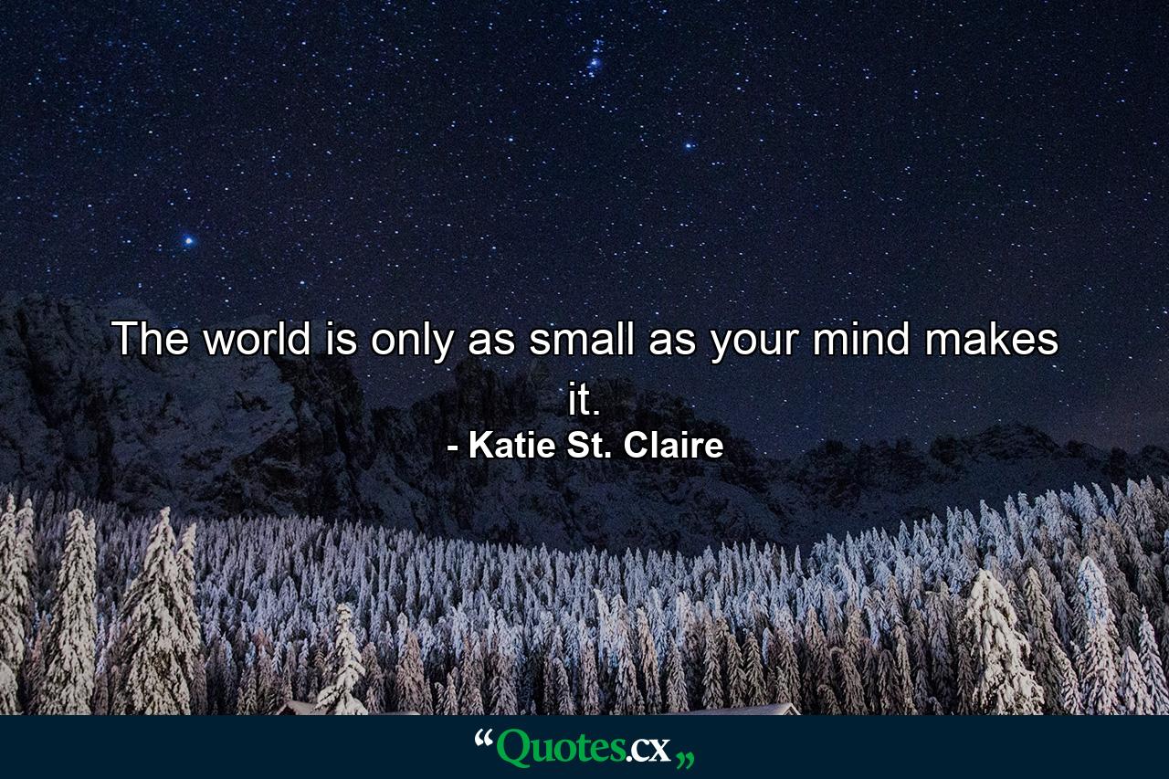 The world is only as small as your mind makes it. - Quote by Katie St. Claire