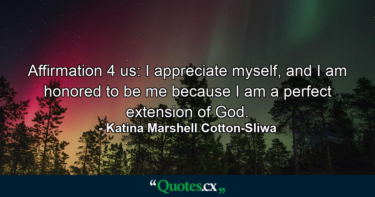 Affirmation 4 us: I appreciate myself, and I am honored to be me because I am a perfect extension of God. - Quote by Katina Marshell Cotton-Sliwa