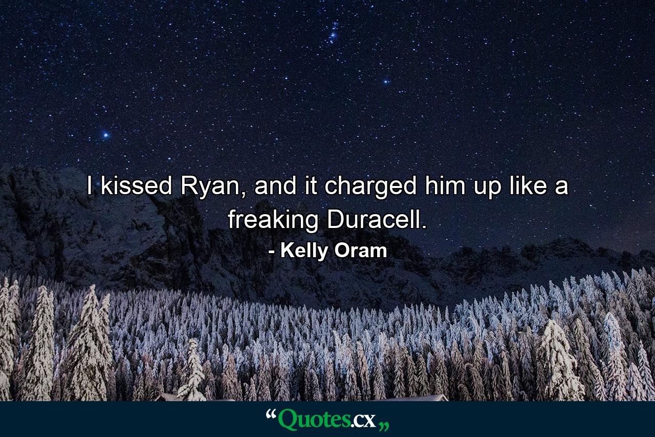 I kissed Ryan, and it charged him up like a freaking Duracell. - Quote by Kelly Oram