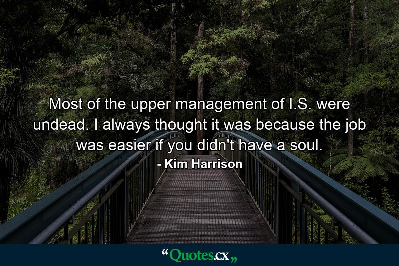 Most of the upper management of I.S. were undead. I always thought it was because the job was easier if you didn't have a soul. - Quote by Kim Harrison