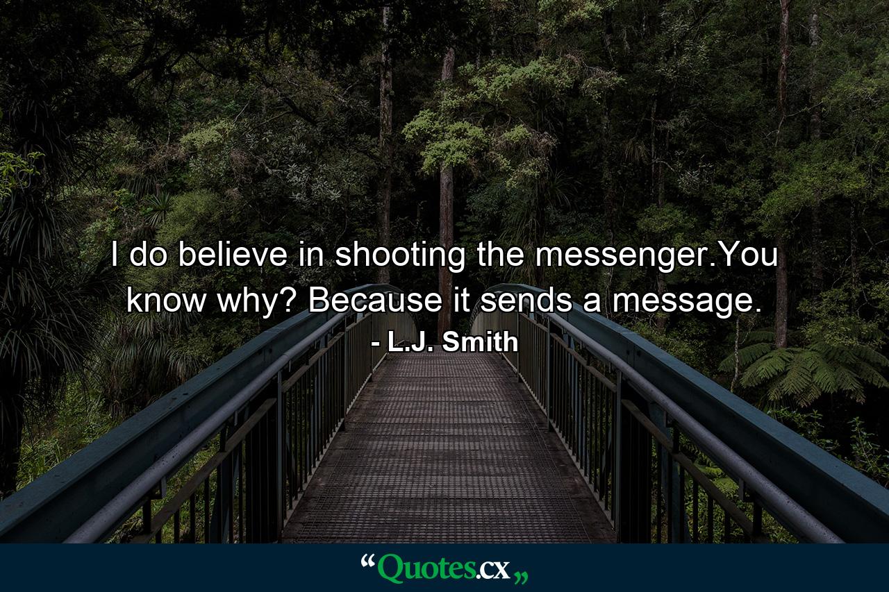 I do believe in shooting the messenger.You know why? Because it sends a message. - Quote by L.J. Smith