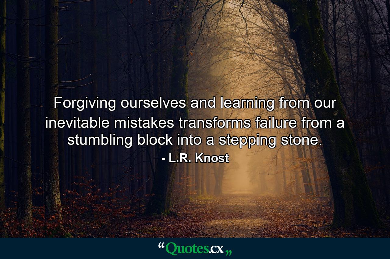 Forgiving ourselves and learning from our inevitable mistakes transforms failure from a stumbling block into a stepping stone. - Quote by L.R. Knost