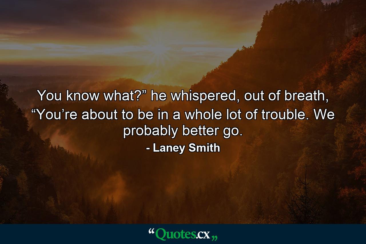 You know what?” he whispered, out of breath, “You’re about to be in a whole lot of trouble. We probably better go. - Quote by Laney Smith