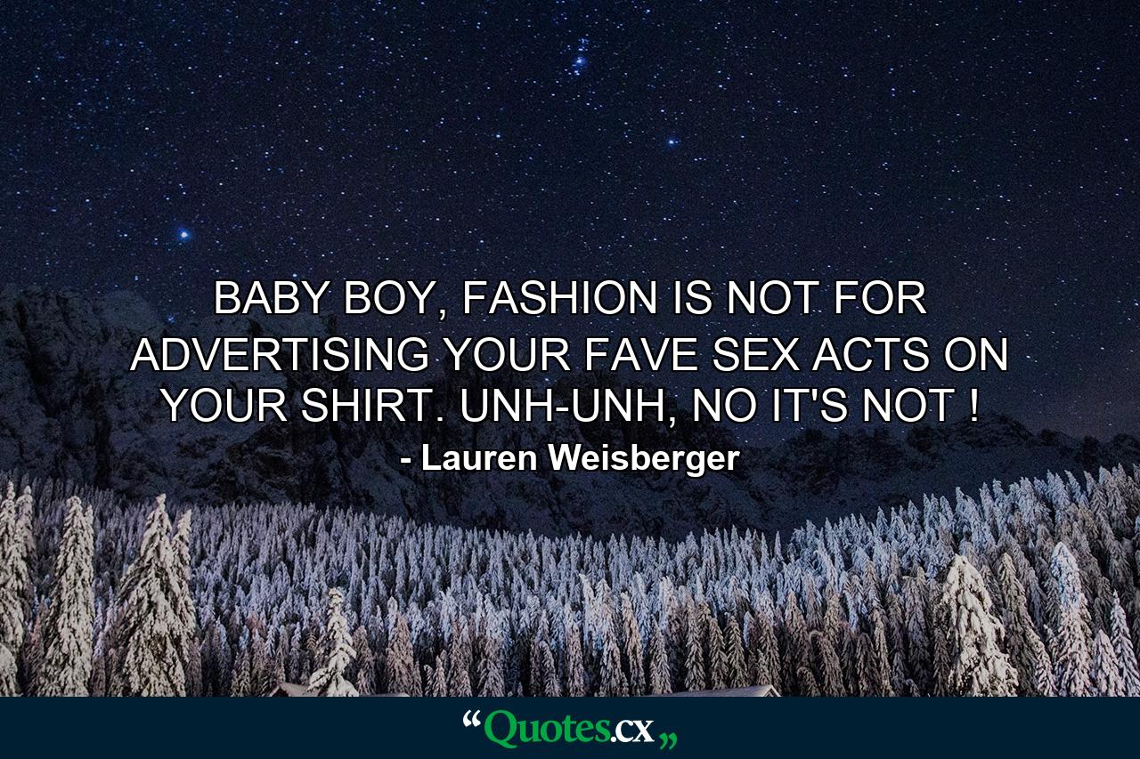 BABY BOY, FASHION IS NOT FOR ADVERTISING YOUR FAVE SEX ACTS ON YOUR SHIRT. UNH-UNH, NO IT'S NOT ! - Quote by Lauren Weisberger