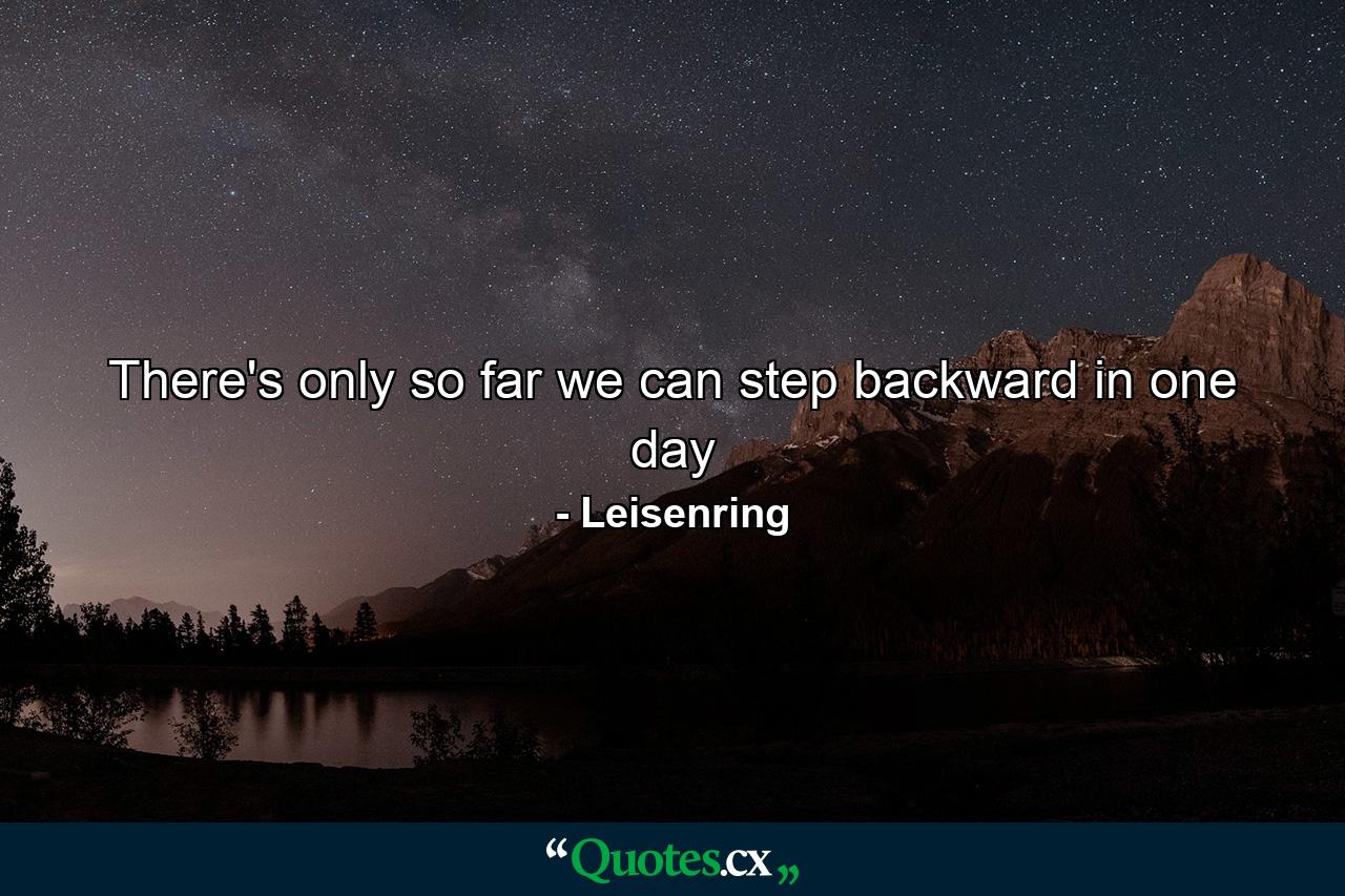 There's only so far we can step backward in one day - Quote by Leisenring