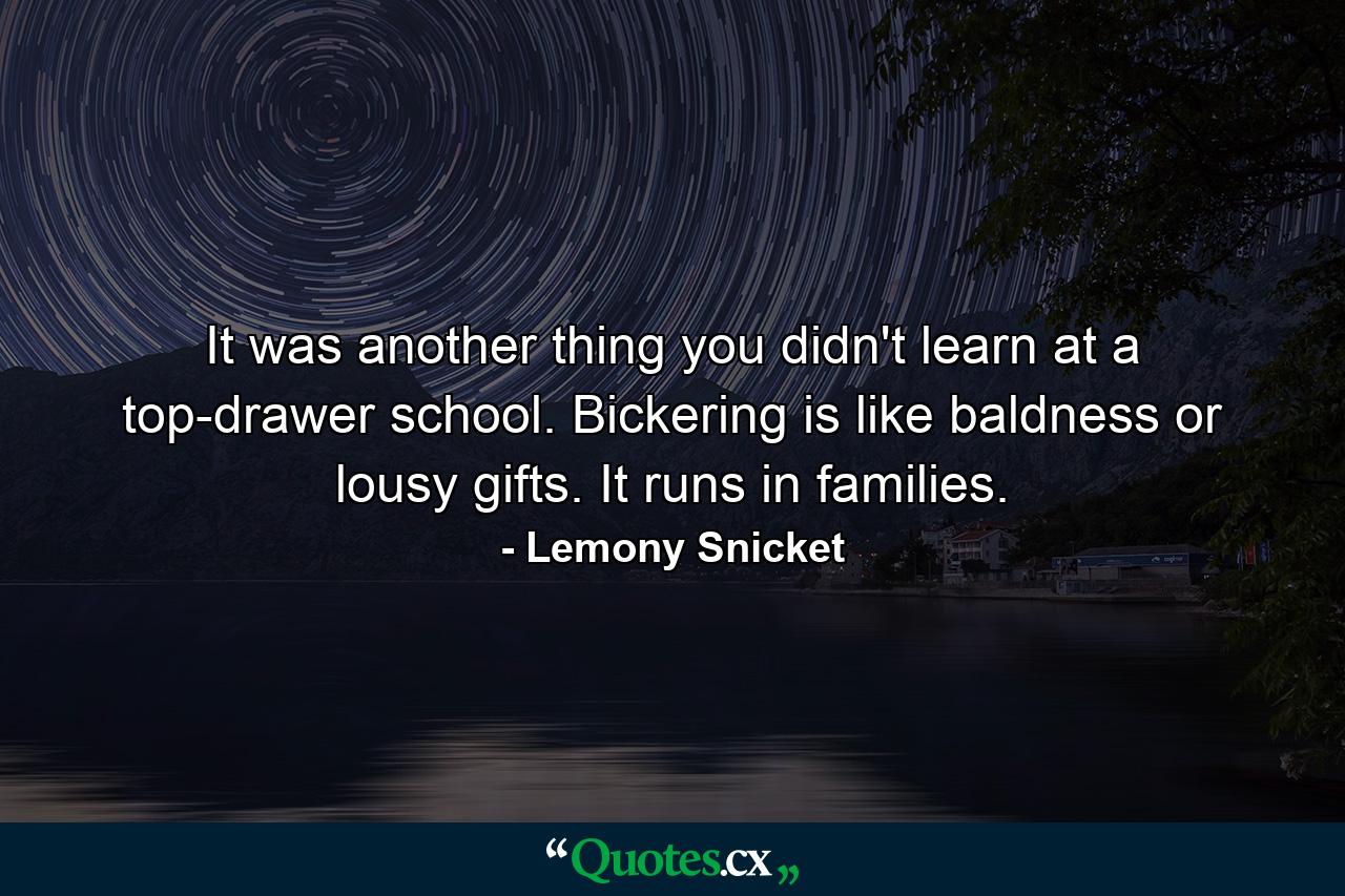 It was another thing you didn't learn at a top-drawer school. Bickering is like baldness or lousy gifts. It runs in families. - Quote by Lemony Snicket