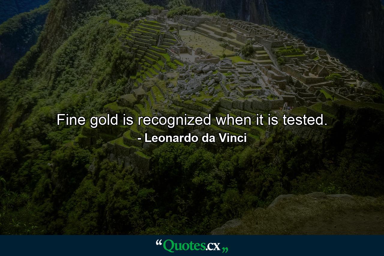 Fine gold is recognized when it is tested. - Quote by Leonardo da Vinci