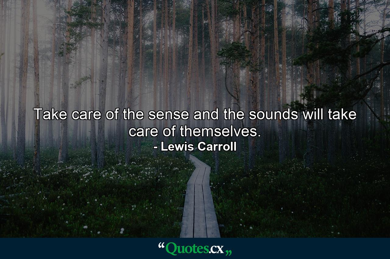 Take care of the sense and the sounds will take care of themselves. - Quote by Lewis Carroll