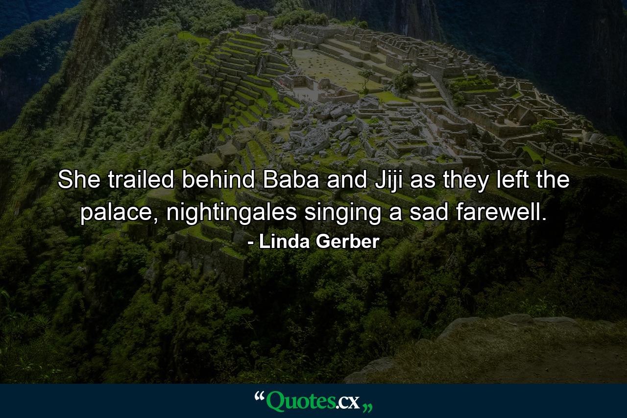 She trailed behind Baba and Jiji as they left the palace, nightingales singing a sad farewell. - Quote by Linda Gerber