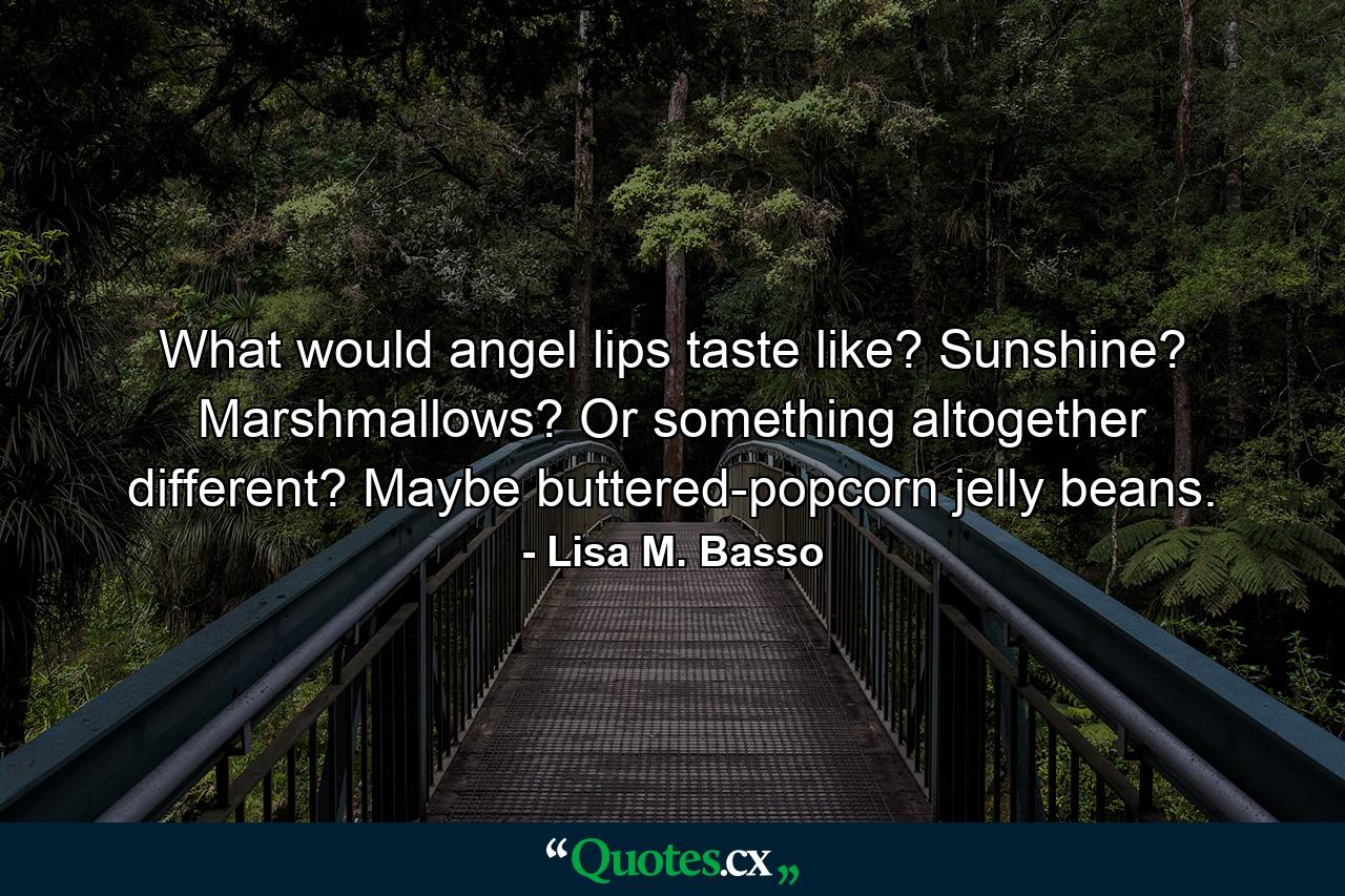 What would angel lips taste like? Sunshine? Marshmallows? Or something altogether different? Maybe buttered-popcorn jelly beans. - Quote by Lisa M. Basso