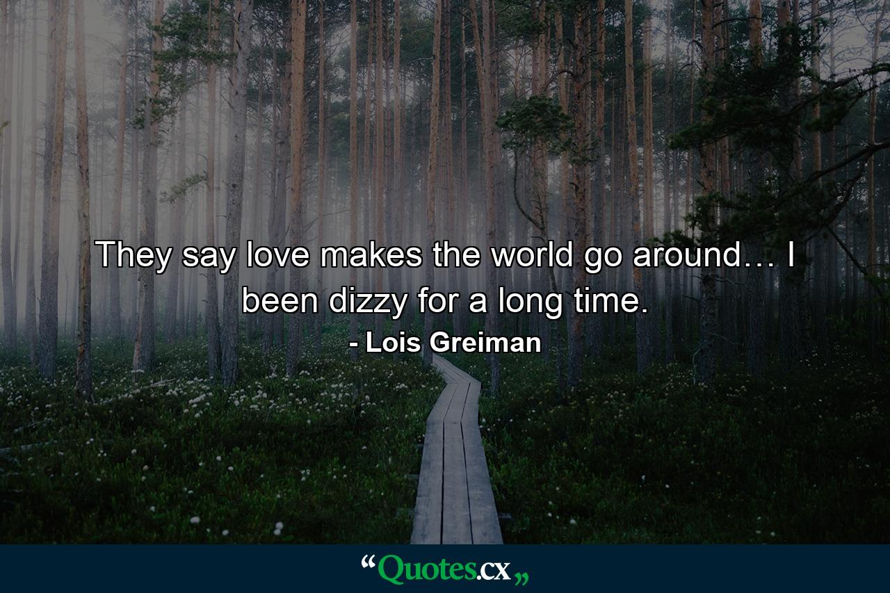 They say love makes the world go around… I been dizzy for a long time. - Quote by Lois Greiman