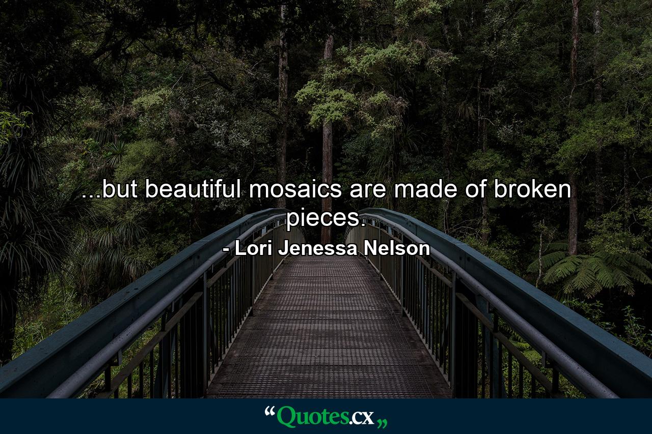 ...but beautiful mosaics are made of broken pieces. - Quote by Lori Jenessa Nelson