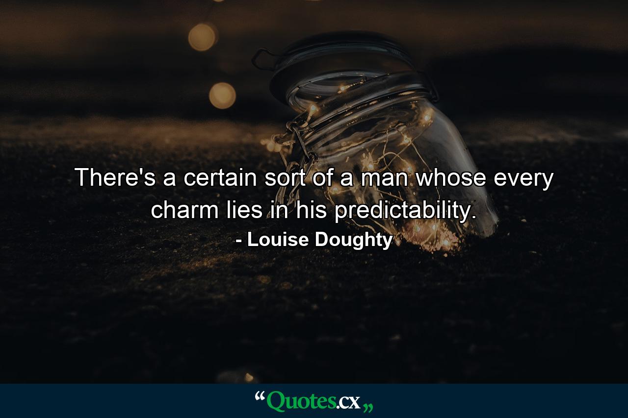 There's a certain sort of a man whose every charm lies in his predictability. - Quote by Louise Doughty