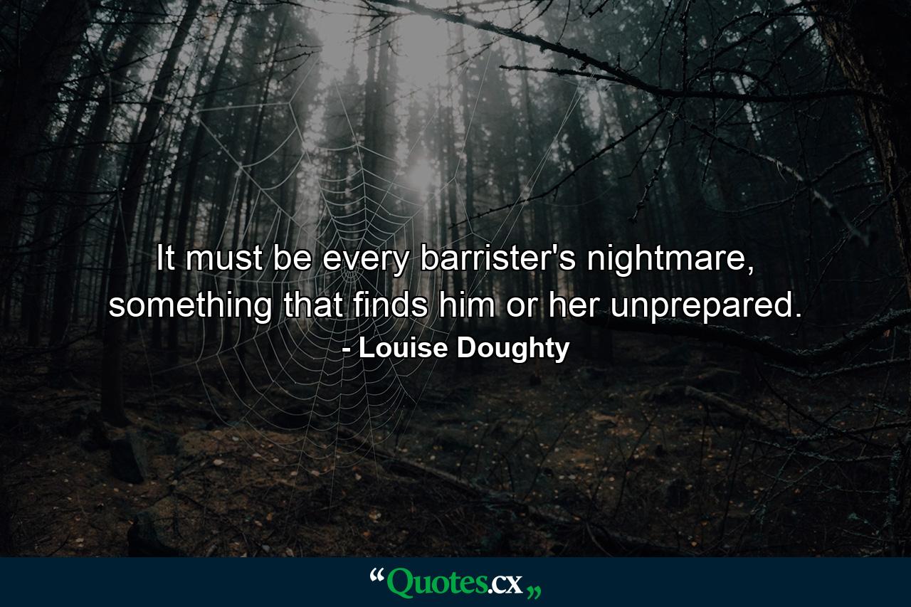 It must be every barrister's nightmare, something that finds him or her unprepared. - Quote by Louise Doughty