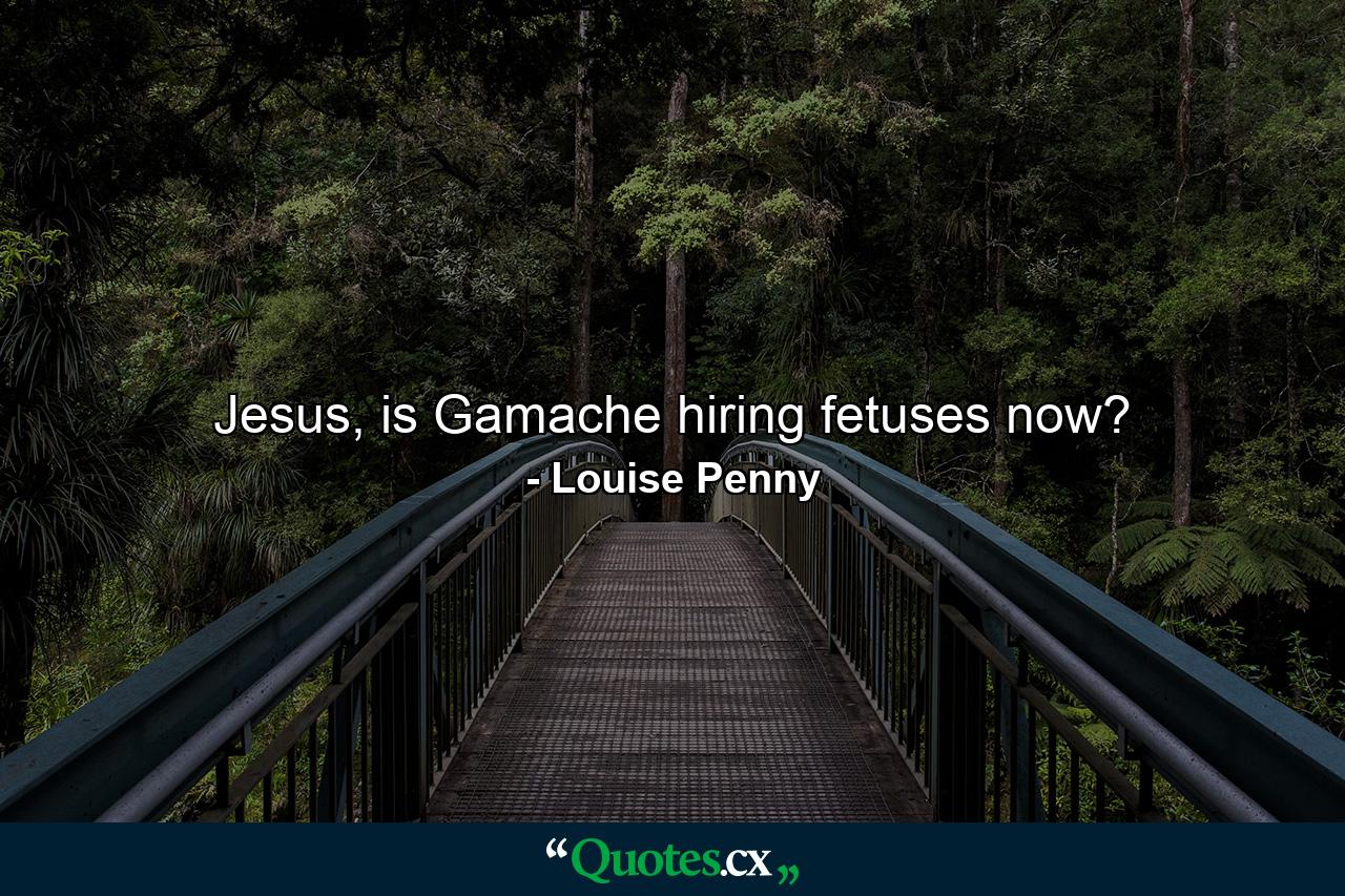 Jesus, is Gamache hiring fetuses now? - Quote by Louise Penny