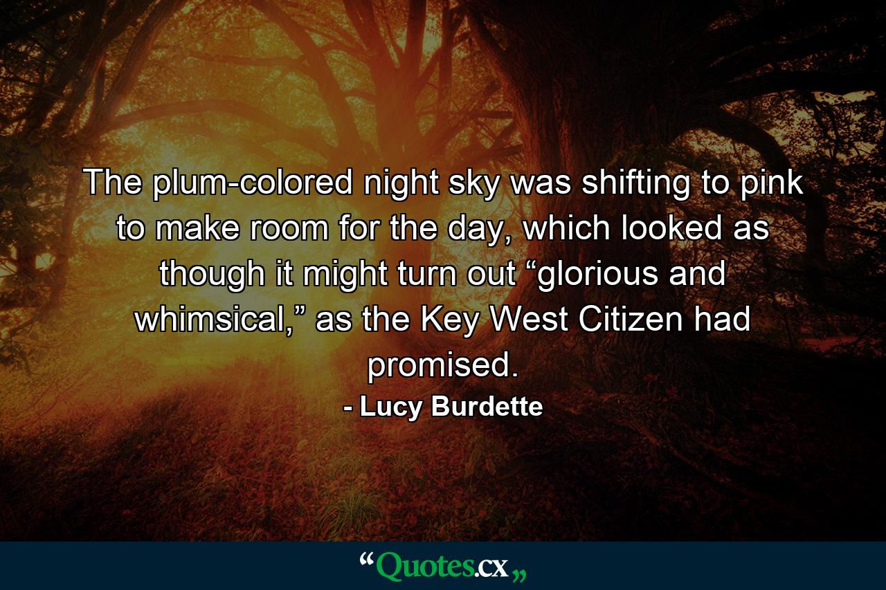 The plum-colored night sky was shifting to pink to make room for the day, which looked as though it might turn out “glorious and whimsical,” as the Key West Citizen had promised. - Quote by Lucy Burdette