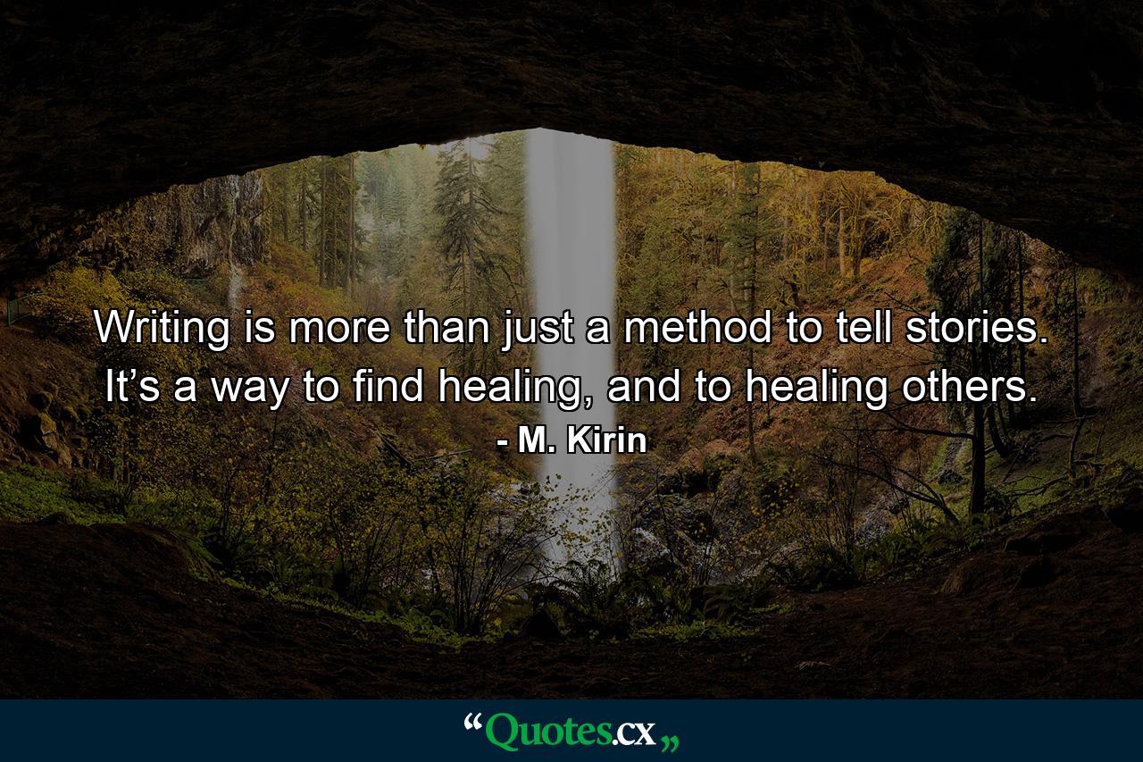 Writing is more than just a method to tell stories. It’s a way to find healing, and to healing others. - Quote by M. Kirin