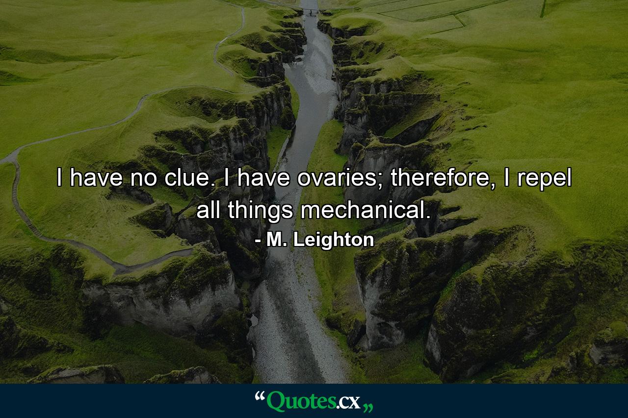 I have no clue. I have ovaries; therefore, I repel all things mechanical. - Quote by M. Leighton