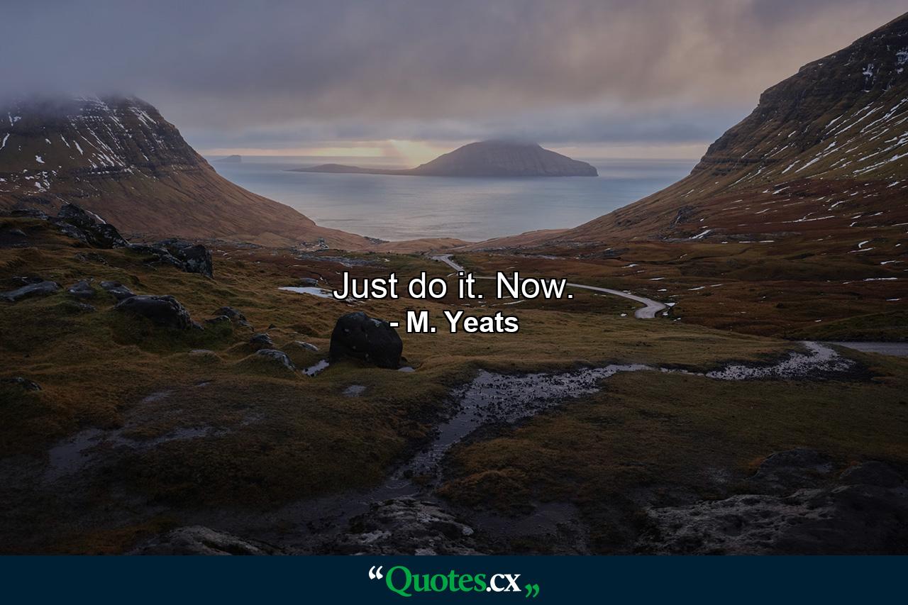 Just do it. Now. - Quote by M. Yeats