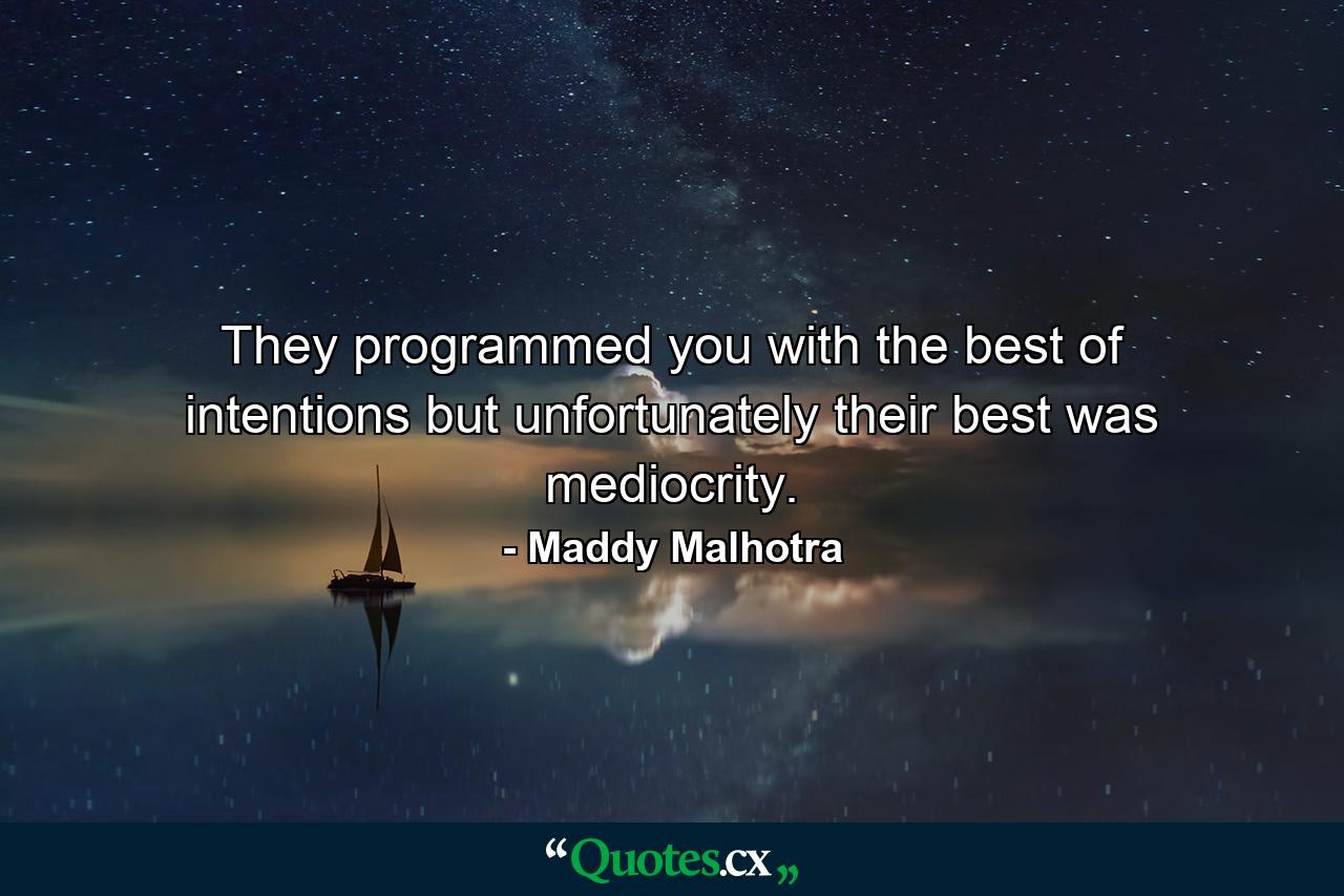 They programmed you with the best of intentions but unfortunately their best was mediocrity. - Quote by Maddy Malhotra