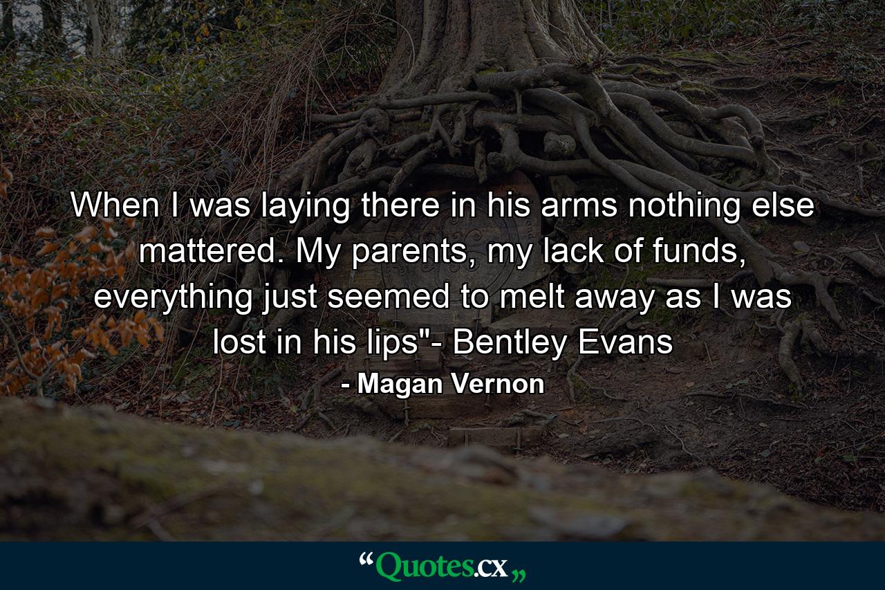 When I was laying there in his arms nothing else mattered. My parents, my lack of funds, everything just seemed to melt away as I was lost in his lips