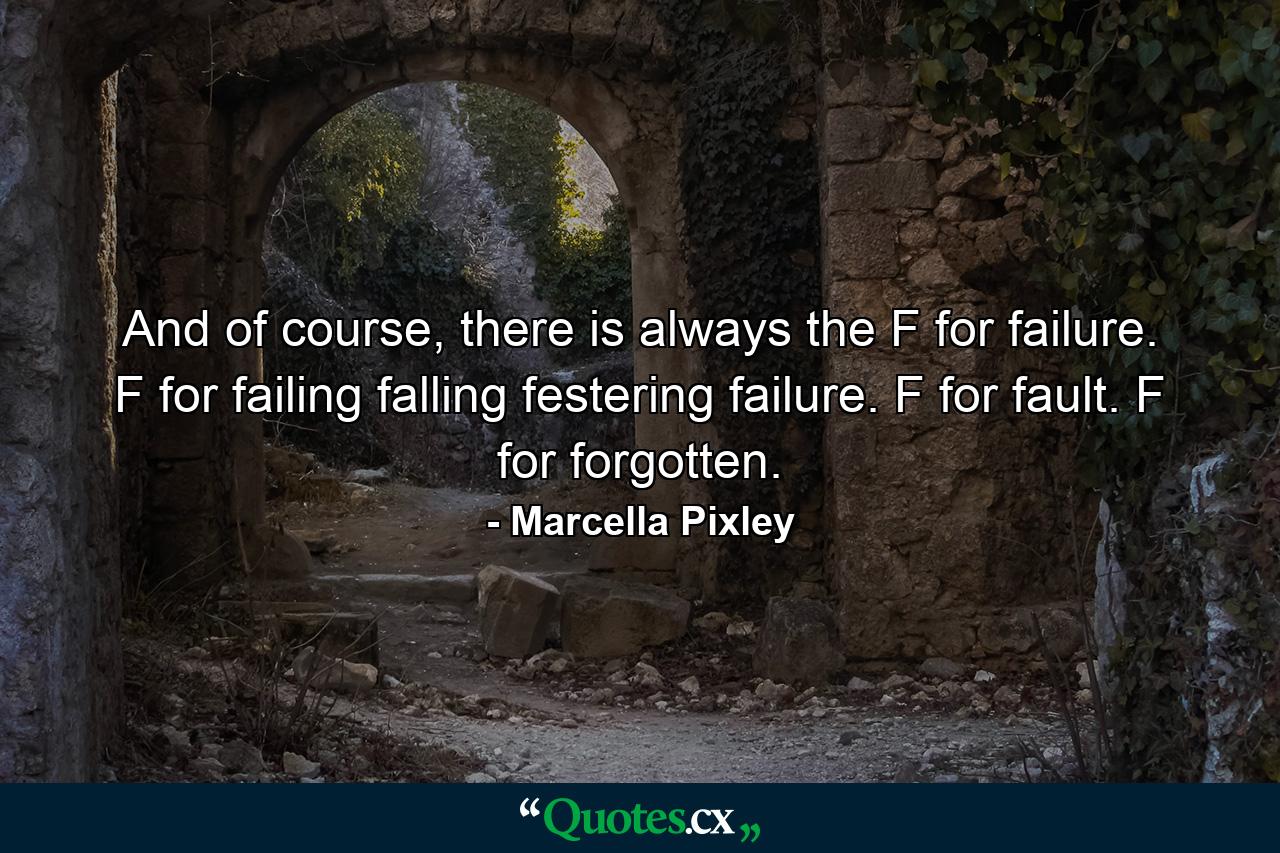 And of course, there is always the F for failure. F for failing falling festering failure. F for fault. F for forgotten. - Quote by Marcella Pixley