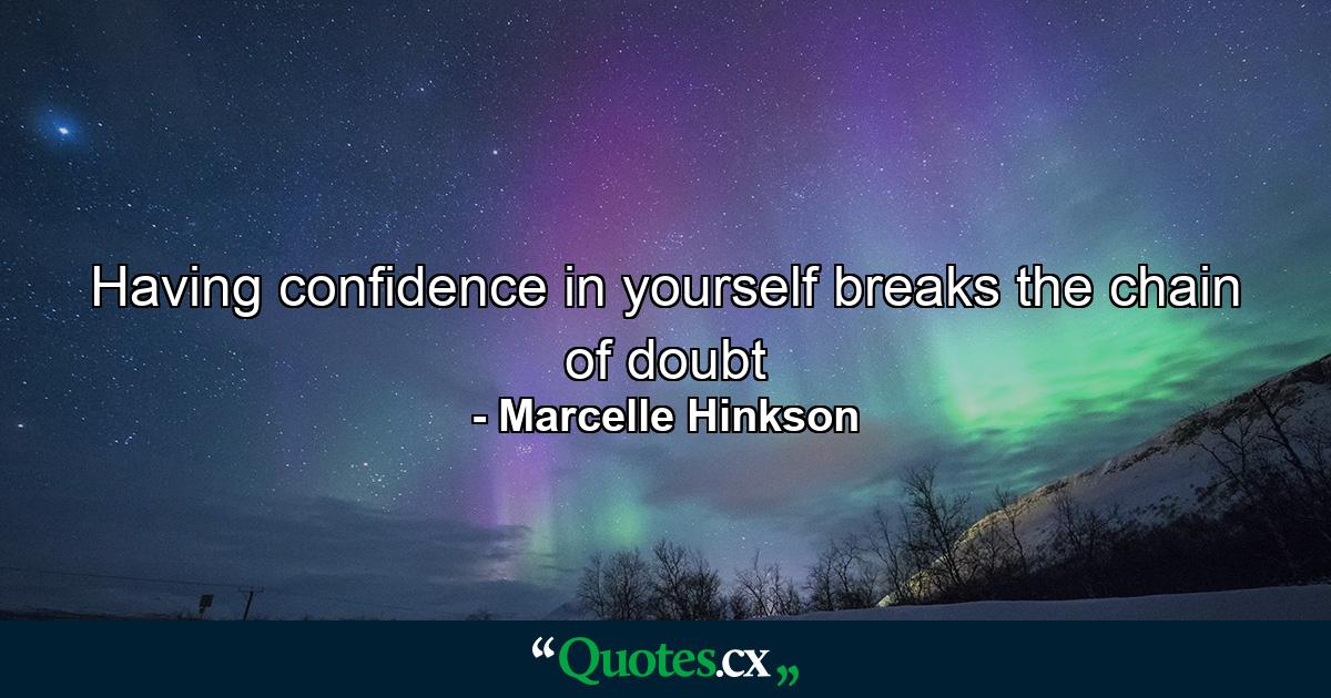 Having confidence in yourself breaks the chain of doubt - Quote by Marcelle Hinkson