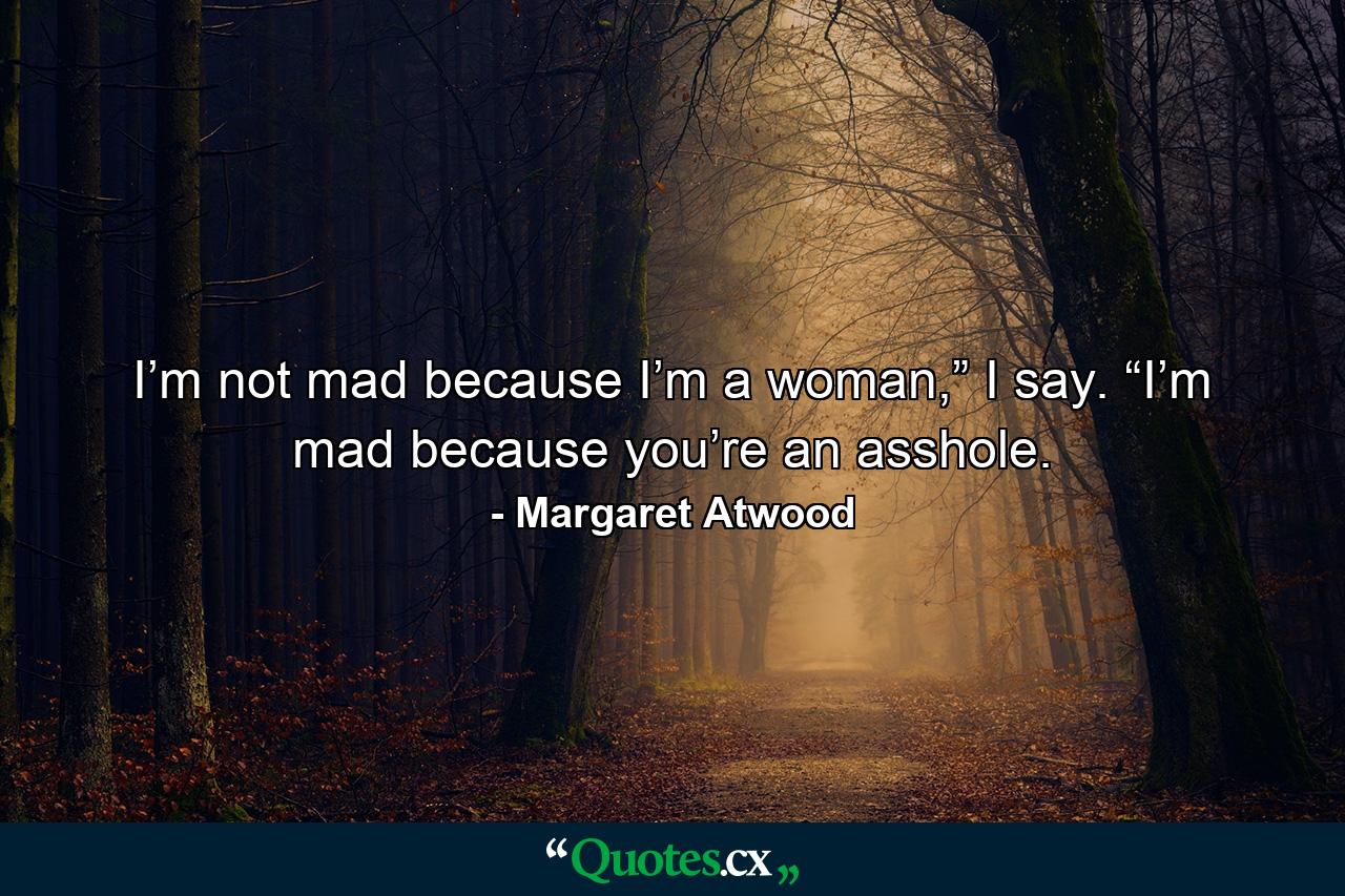 I’m not mad because I’m a woman,” I say. “I’m mad because you’re an asshole. - Quote by Margaret Atwood