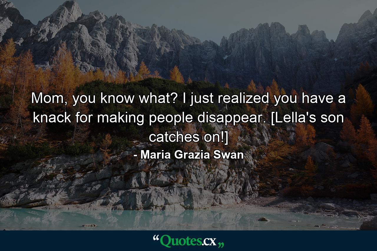 Mom, you know what? I just realized you have a knack for making people disappear. [Lella's son catches on!] - Quote by Maria Grazia Swan