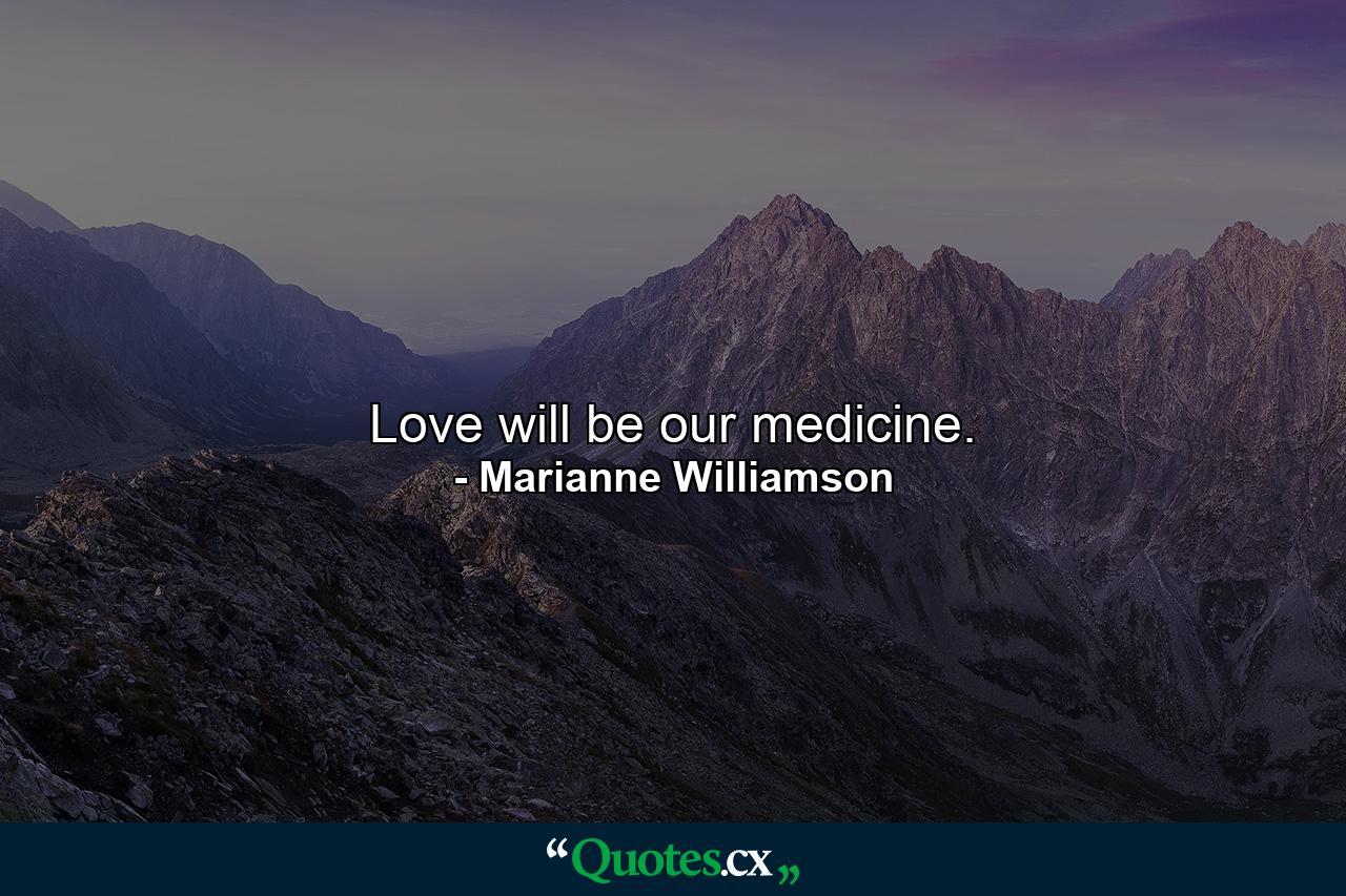 Love will be our medicine. - Quote by Marianne Williamson